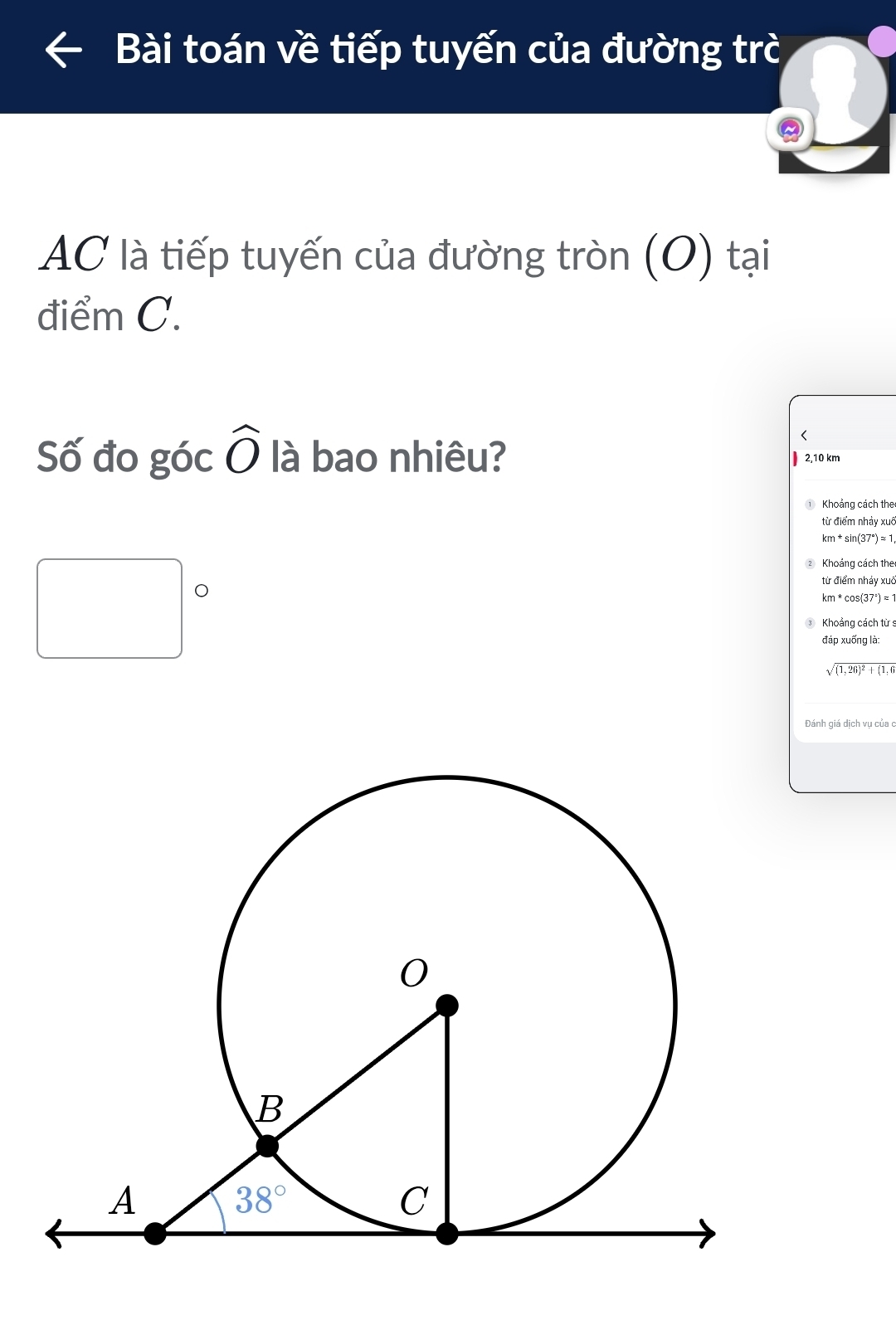 Bài toán về tiếp tuyến của đường trò
AC là tiếp tuyến của đường tròn (O) tại
điểm C.
<
Số đo góc  widehat O là bao nhiêu? | 2,10 km
① Khoảng cách the
từ điểm nhảy xuô
km * si (37°)approx 1
Khoảng cách the
từ điểm nháy xuã
km * cos(37°) ≈ 1
□ □  ③ Khoảng cách từ s
đáp xuống là:
sqrt((1,26)^2)+(1,6
Đánh giá dịch vụ của c