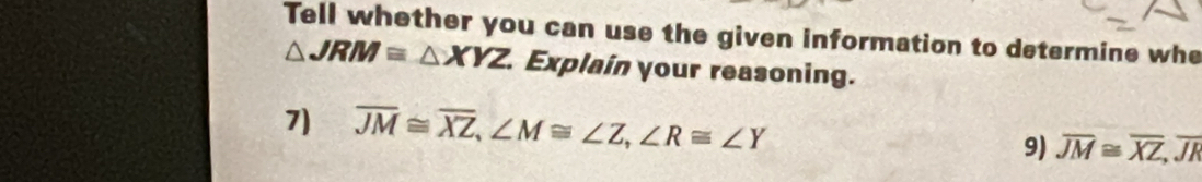 Tell whether you can use the given information to determine whe
△ JRM≌ △ XYZ. Explain your reasoning.
7) overline JM≌ overline XZ, ∠ M≌ ∠ Z, ∠ R≌ ∠ Y 9) overline JM≌ overline XZ, overline JR