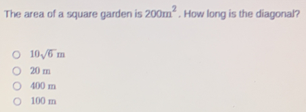 The area of a square garden is 200m^2. How long is the diagonal?
10sqrt(6)m
20 m
400 m
100 m