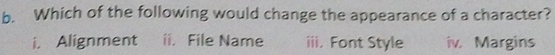 Which of the following would change the appearance of a character?
i. Alignment ii. File Name iii. Font Style iv. Margins