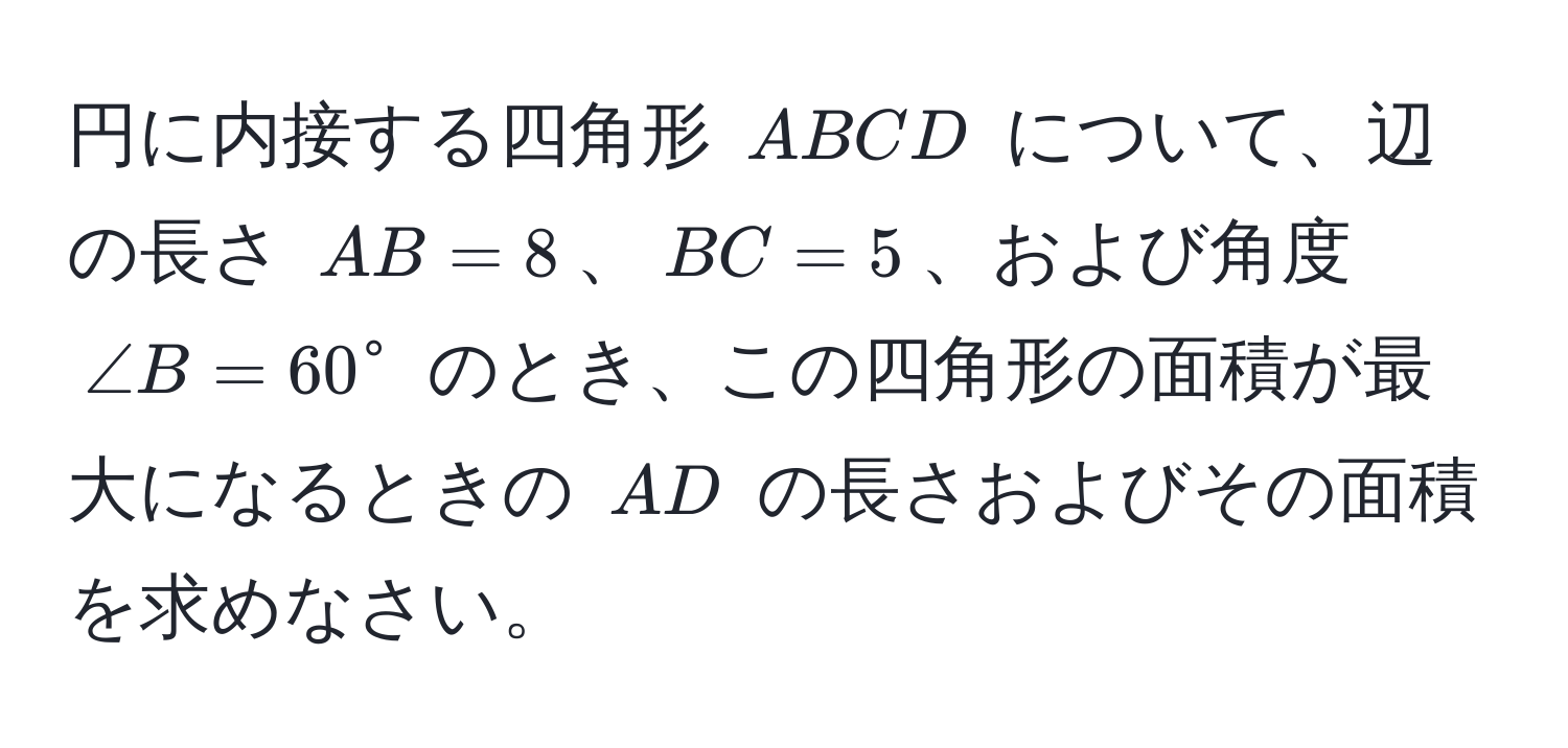 円に内接する四角形 (ABCD) について、辺の長さ (AB = 8)、(BC = 5)、および角度 (∠ B = 60°) のとき、この四角形の面積が最大になるときの (AD) の長さおよびその面積を求めなさい。