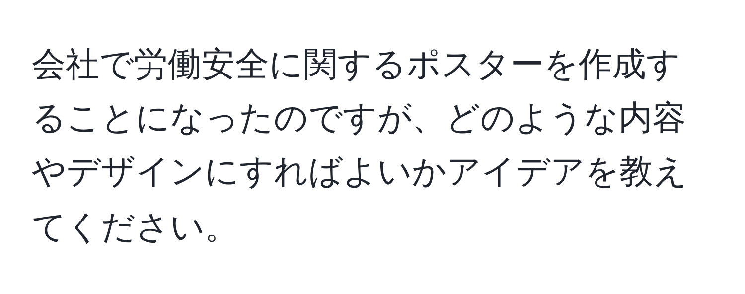 会社で労働安全に関するポスターを作成することになったのですが、どのような内容やデザインにすればよいかアイデアを教えてください。