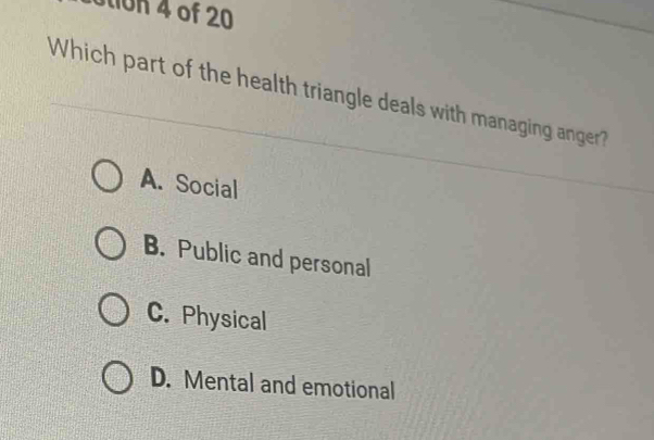 on 4 of 20
Which part of the health triangle deals with managing anger?
A. Social
B. Public and personal
C. Physical
D. Mental and emotional