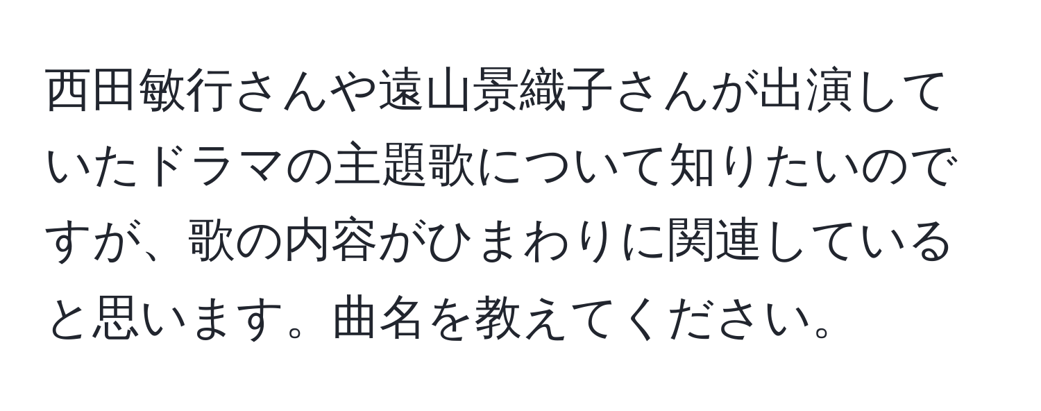 西田敏行さんや遠山景織子さんが出演していたドラマの主題歌について知りたいのですが、歌の内容がひまわりに関連していると思います。曲名を教えてください。