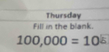 Thursday 
Fill in the blank.
100,000=10^(5)