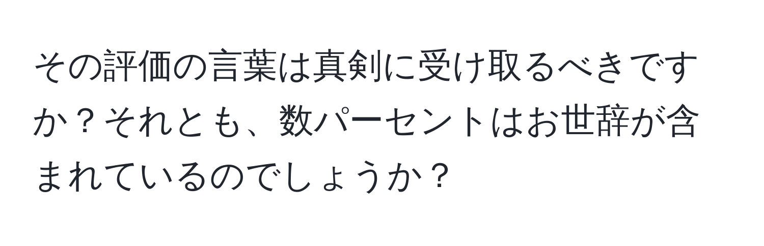 その評価の言葉は真剣に受け取るべきですか？それとも、数パーセントはお世辞が含まれているのでしょうか？