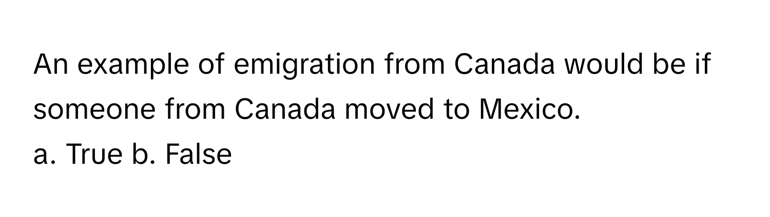 An example of emigration from Canada would be if someone from Canada moved to Mexico.

a. True  b. False