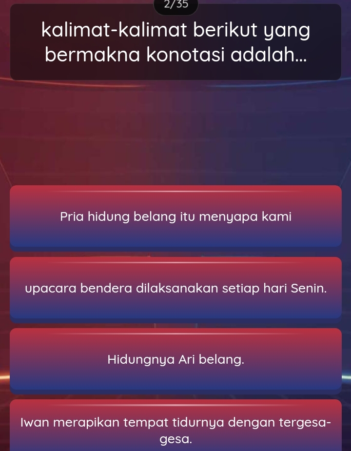 2/35
kalimat-kalimat berikut yang
bermakna konotasi adalah...
Pria hidung belang itu menyapa kami
upacara bendera dilaksanakan setiap hari Senin.
Hidungnya Ari belang.
Iwan merapikan tempat tidurnya dengan tergesa-
gesa.