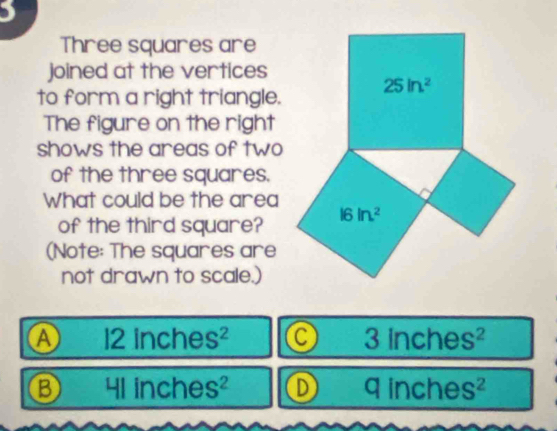 )
Three squares are
joined at the vertices
to form a right triangle.
The figure on the right
shows the areas of two
of the three squares.
What could be the area
of the third square?
(Note: The squares are
not drawn to scale.)
a 12inches^2
3inches^2
4linches^2 D qinches^2