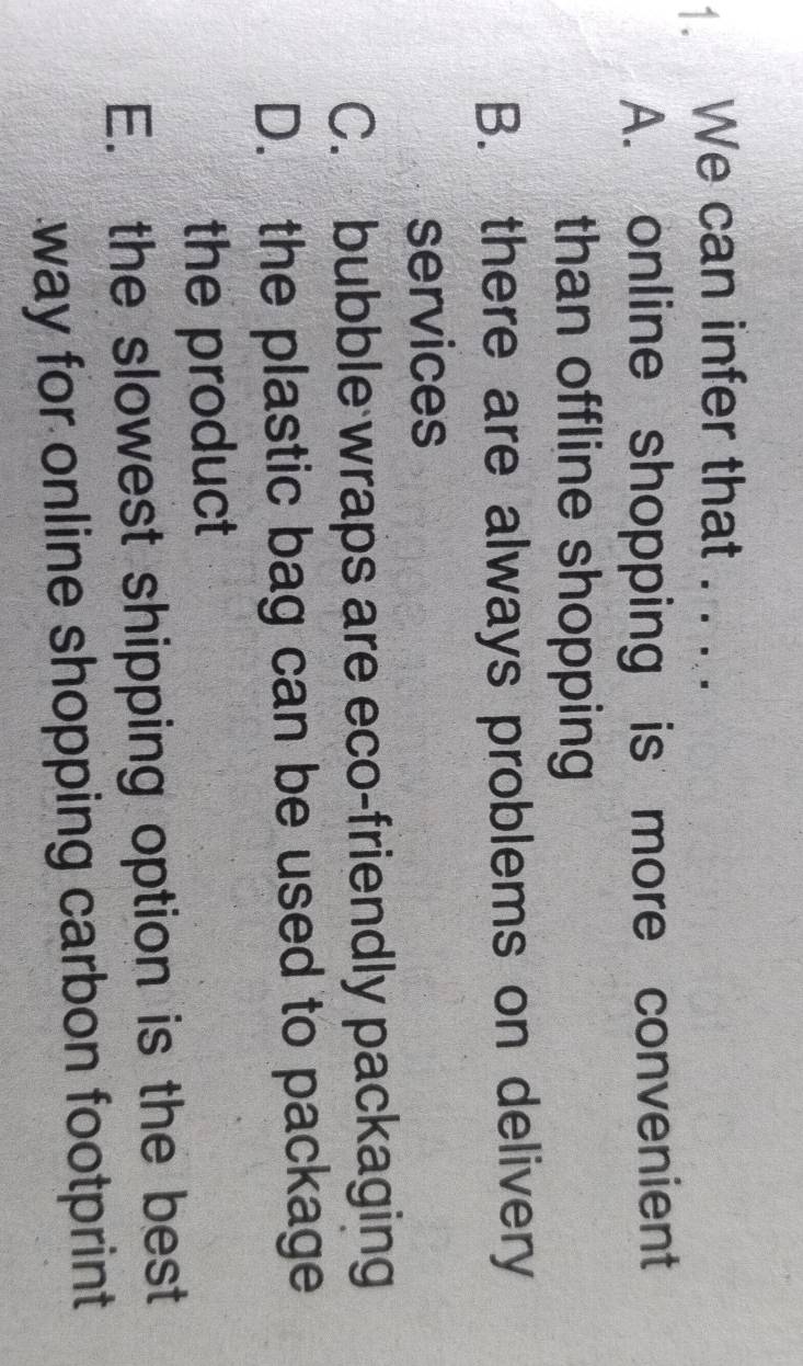 We can infer that . . . .
A. online shopping is more convenient
than offline shopping
B. there are always problems on delivery
services
C. bubble wraps are eco-friendly packaging
D. the plastic bag can be used to package
the product
E. the slowest shipping option is the best
way for online shopping carbon footprint