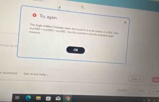 Try again. 
× 
The Angle Addition Postulate states that if point D is in the interior of ∠ ABC then 
measure m∠ ABD+m∠ DBC=m∠ ABC Use this postulate to find the indicated angle 
include the de 
OK 
n example Get more help - Clour all Tm 
QuesSán 3 of to 4 Bo