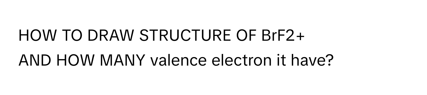 Solved: HOW TO DRAW STRUCTURE OF BrF2+ AND HOW MANY valence electron it ...