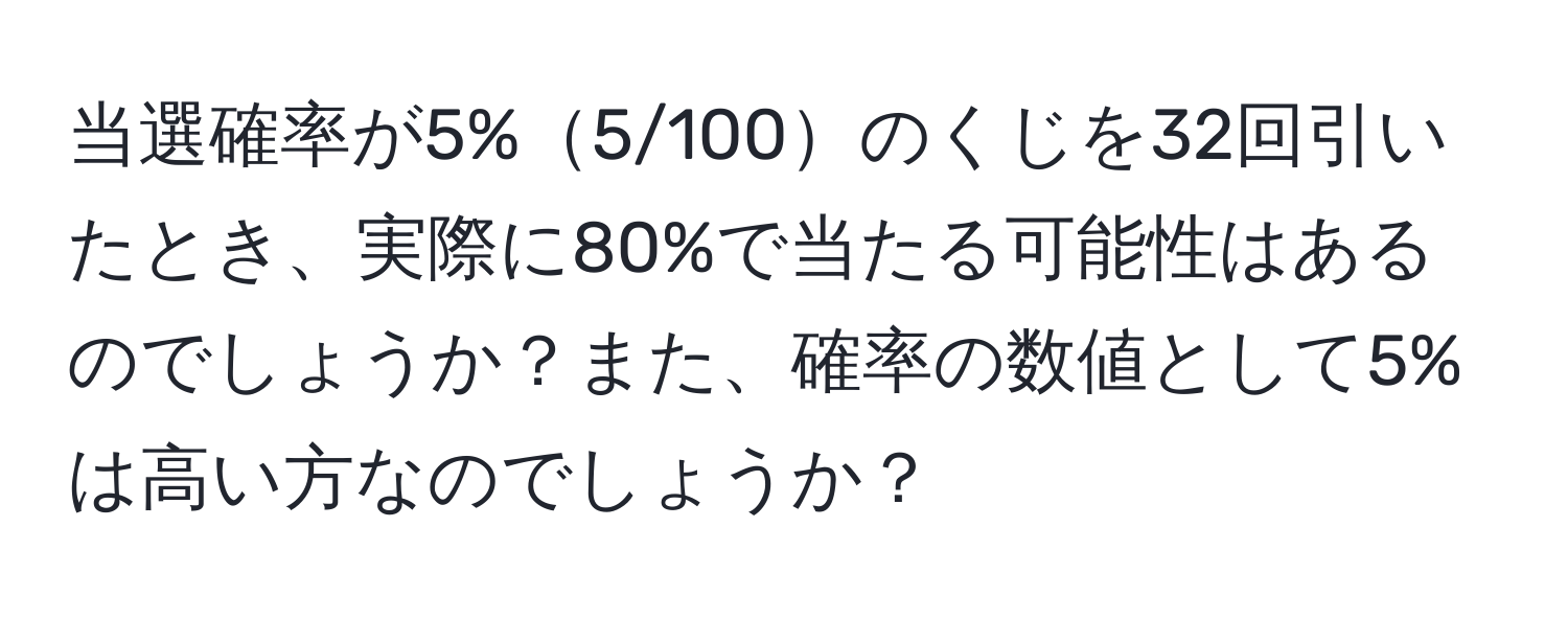 当選確率が5%5/100のくじを32回引いたとき、実際に80%で当たる可能性はあるのでしょうか？また、確率の数値として5%は高い方なのでしょうか？