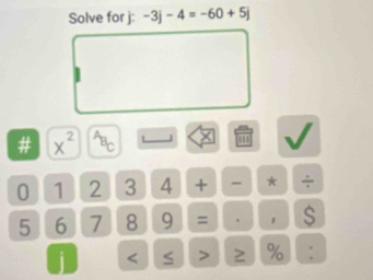 Solve for j: -3j-4=-60+5j
# x^2 Bc
0 1 2 3 4 + - * ÷
5 6 1 8 9 = . 1 s 
i < > 2 % :