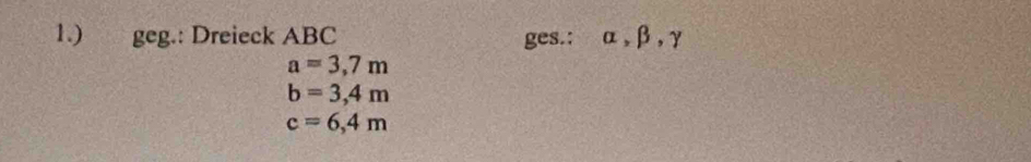 1.) geg.: Dreieck ABC ges.: α , β , γ
a=3,7m
b=3,4m
c=6,4m