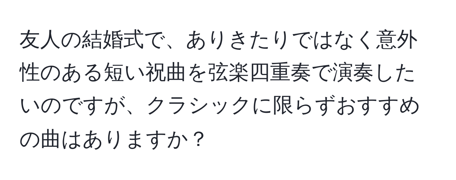 友人の結婚式で、ありきたりではなく意外性のある短い祝曲を弦楽四重奏で演奏したいのですが、クラシックに限らずおすすめの曲はありますか？