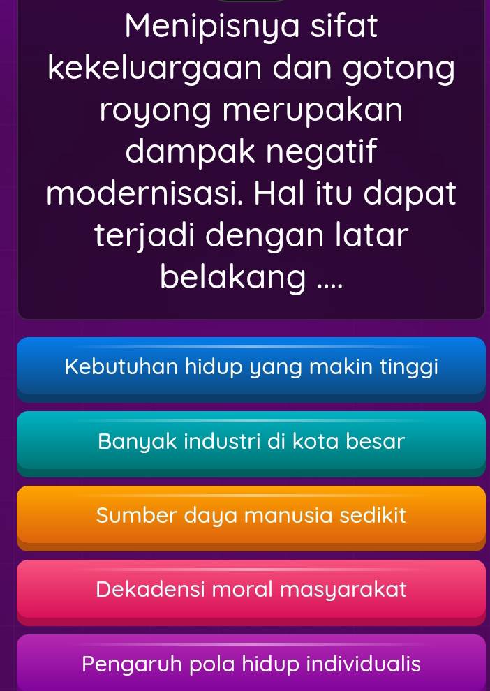 Menipisnya sifat
kekeluargaan dan gotong
royong merupakan
dampak negatif
modernisasi. Hal itu dapat
terjadi dengan latar
belakang ....
Kebutuhan hidup yang makin tinggi
Banyak industri di kota besar
Sumber daya manusia sedikit
Dekadensi moral masyarakat
Pengaruh pola hidup individualis