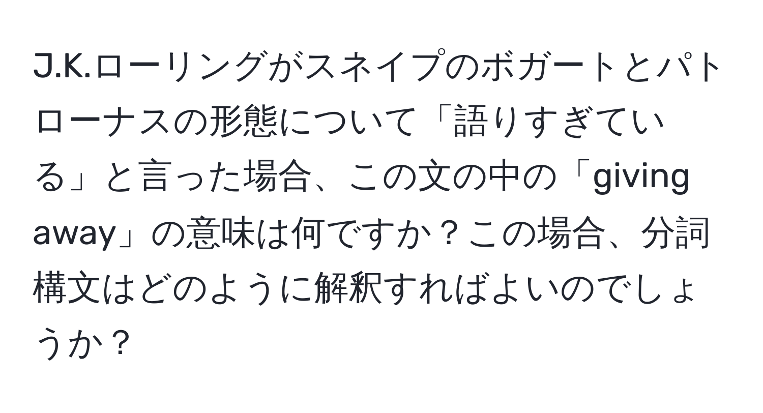 ローリングがスネイプのボガートとパトローナスの形態について「語りすぎている」と言った場合、この文の中の「giving away」の意味は何ですか？この場合、分詞構文はどのように解釈すればよいのでしょうか？