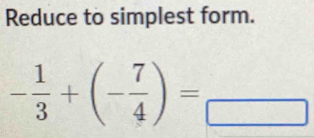 Reduce to simplest form.
- 1/3 +(- 7/4 )=_ 