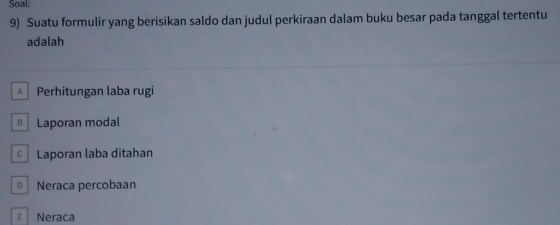 Soal:
9) Suatu formulir yang berisikan saldo dan judul perkiraan dalam buku besar pada tanggal tertentu
adalah
A Perhitungan laba rugi
B Laporan modal
Laporan laba ditahan
D Neraca percobaan
Neraca