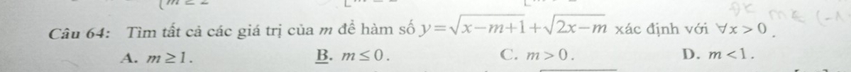 Tìm tất cả các giá trị của m để hàm số y=sqrt(x-m+1)+sqrt(2x-m) xác định với forall x>0
A. m≥ 1. B. m≤ 0. C. m>0. D. m<1</tex>.