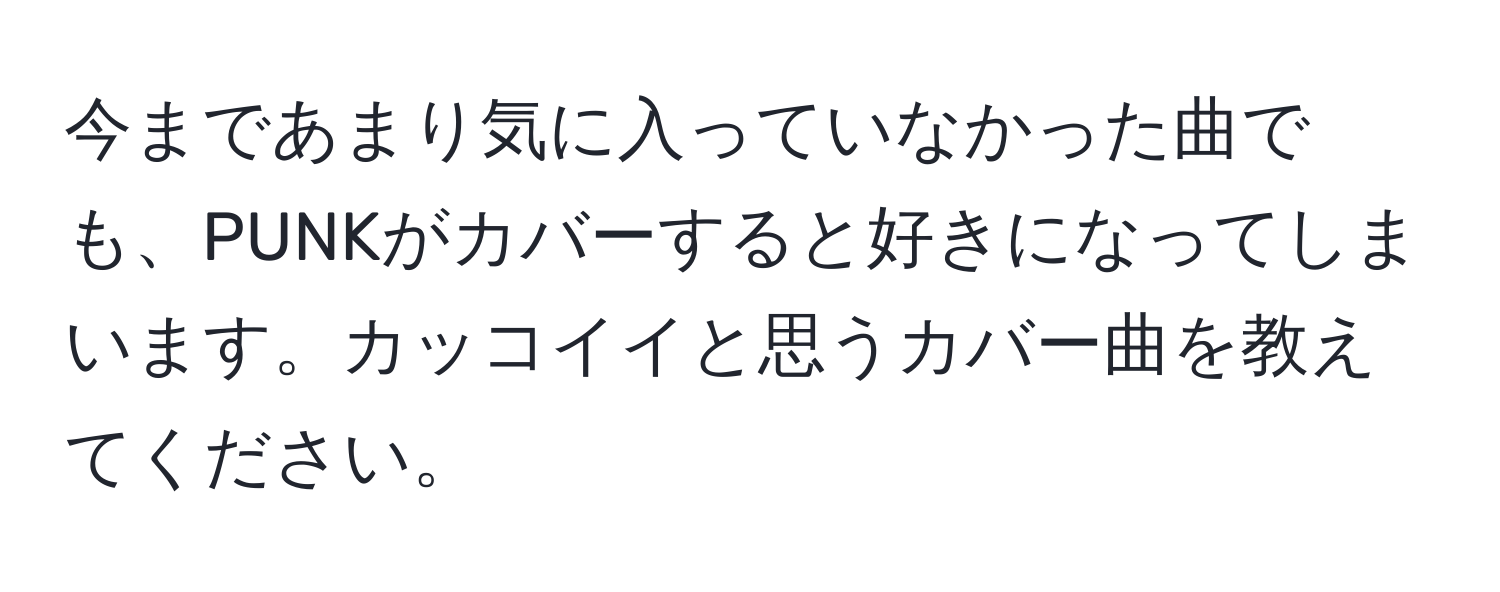 今まであまり気に入っていなかった曲でも、PUNKがカバーすると好きになってしまいます。カッコイイと思うカバー曲を教えてください。