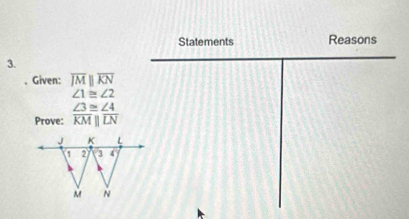 Statements Reasons 
3. 
Given: overline JMparallel overline KN
∠ 1≌ ∠ 2
Prove:  ∠ 3≌ ∠ 4/KM|| 