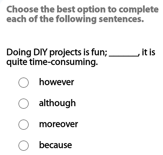 Choose the best option to complete
each of the following sentences.
Doing DIY projects is fun; _, it is
quite time-consuming.
however
although
moreover
because