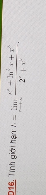 D16. Tính giới hạn L=limlimits _xto +∈fty  (e^x+ln^3x+x^3)/2^x+x^5 .