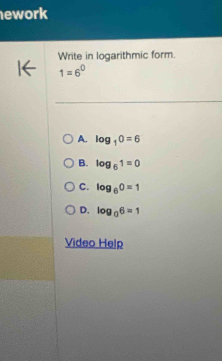 ework
Write in logarithmic form.
1=6^0
A. log _10=6
B. log _61=0
C. log _60=1
D、 log _06=1
Video Help