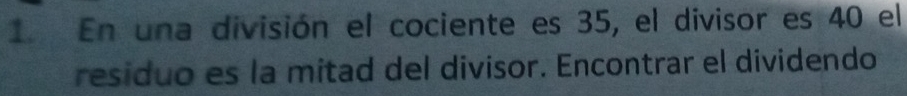 En una división el cociente es 35, el divisor es 40 el 
residuo es la mitad del divisor. Encontrar el dividendo