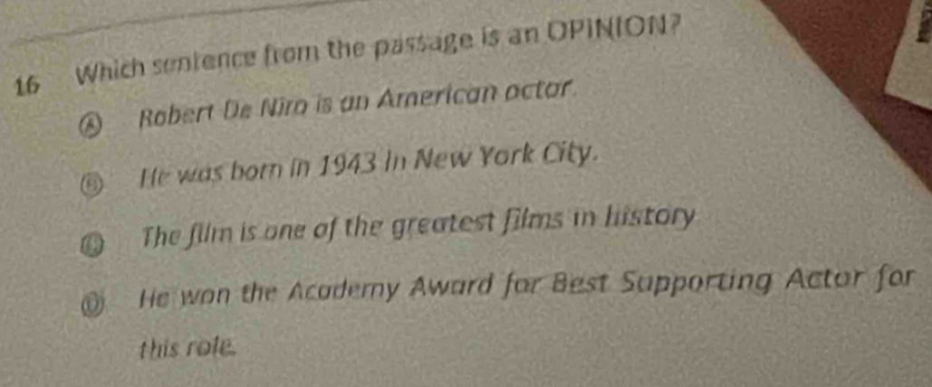 Which sentence from the passage is an OPINION?
④ Robert De Niro is an American actar.
⑥ He was born in 1943 in New York City.
The film is one of the greatest films in history
He won the Acaderny Award for Best Supporting Actor for
this role.