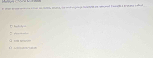 Question
In ordar to use amino acids as an energy source, the amino group must first be removed through a process called_
hydestysis
deamination
bela cédation
dephosphorylation