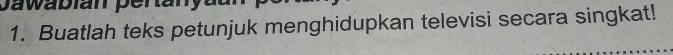 Jawabian pertany 
1. Buatlah teks petunjuk menghidupkan televisi secara singkat!
