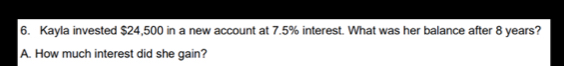 Kayla invested $24,500 in a new account at 7.5% interest. What was her balance after 8 years? 
A. How much interest did she gain?