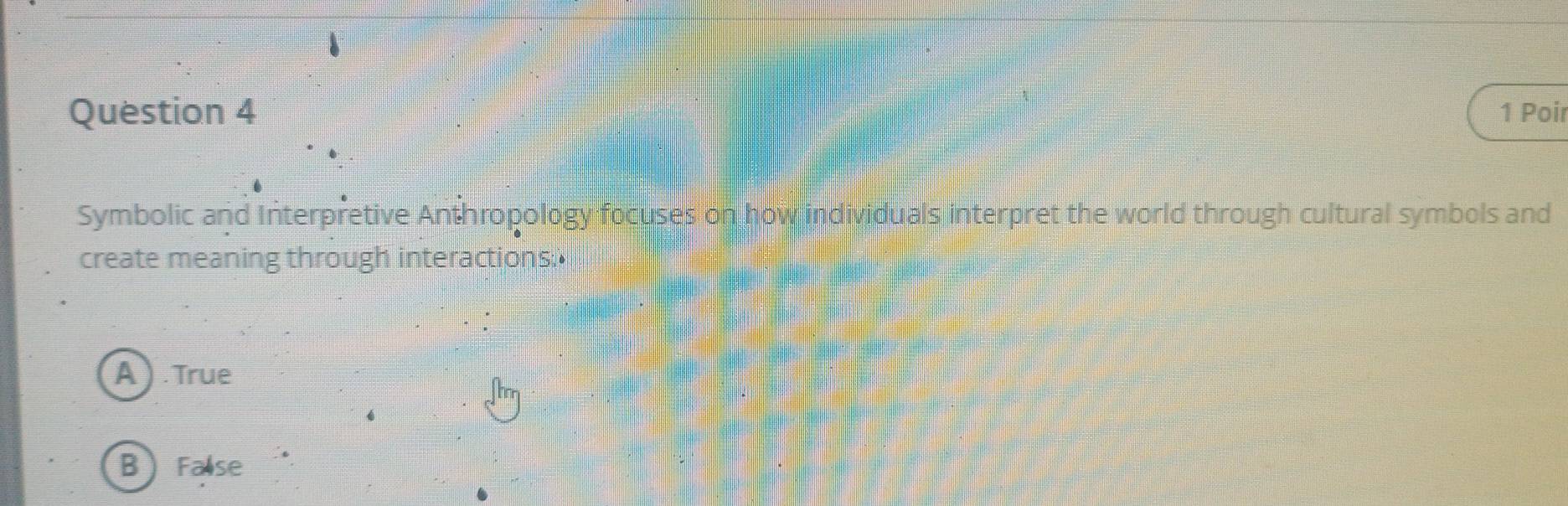 Poir
Symbolic and Interpretive Anthropology focuses on how individuals interpret the world through cultural symbols and
create meaning through interactions.•
A ) . True
B  False