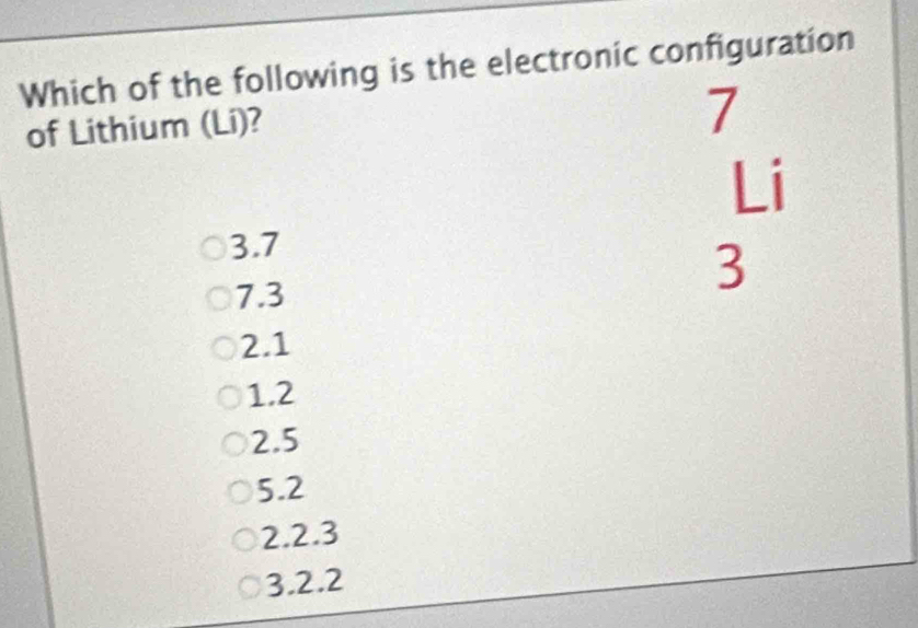 Which of the following is the electronic configuration
of Lithium (Li)?
7
Li
3.7
7.3
3
2.1
1.2
2.5
5.2
2.2.3
3.2.2