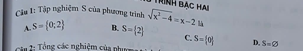 TRiNH BẠC HA
Câu 1: Tập nghiệm S của phương trình sqrt(x^2-4)=x-2 là
A. S= 0;2
B. S= 2 S= 0
C.
D. S=varnothing
Câu 2: Tổng các nghiệm của phượng