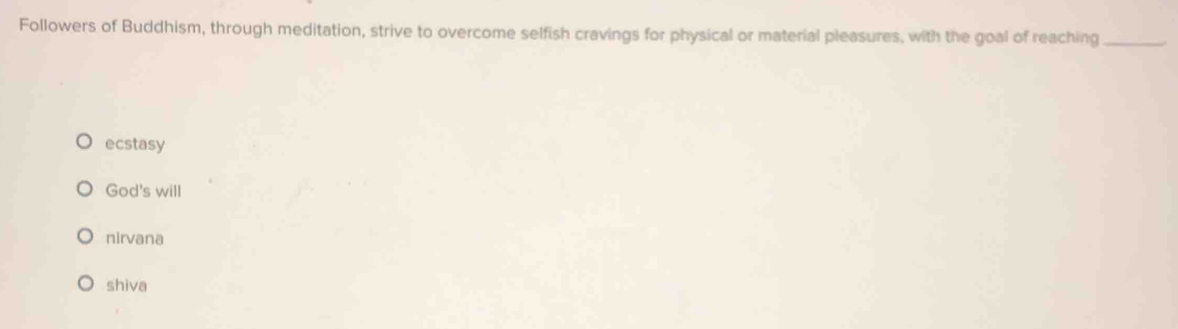 Followers of Buddhism, through meditation, strive to overcome selfish cravings for physical or material pleasures, with the goal of reaching_
ecstasy
God's will
nirvana
shiva