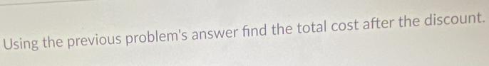 Using the previous problem's answer fnd the total cost after the discount.