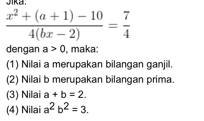 Jika.
 (x^2+(a+1)-10)/4(bx-2) = 7/4 
dengan a>0 , maka: 
(1) Nilai a merupakan bilangan ganjil. 
(2) Nilai b merupakan bilangan prima. 
(3) Nilai a+b=2. 
(4) Nilai a^2b^2=3.