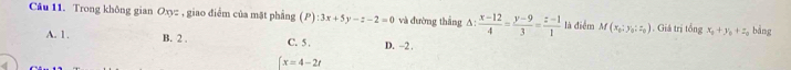 Trong không gian Oxyz , giao điểm của mặt phẳng (P) :3x+5y-z-2=0 và đường thắng △ : (x-12)/4 = (y-9)/3 = (z-1)/1  là điểm M(x_0:y_0:z_0). Giả trị tổ ngx_0+y_0+z 。 bảng
A. 1. B. 2. C. 5. D. -2 ,
[x=4-2t