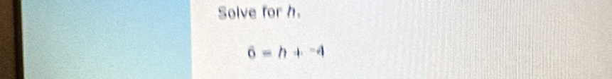 Solve for h.
6=h+^-4