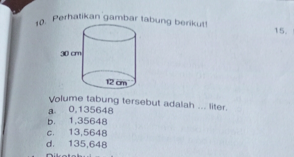 Perhatikan gambar tabung berikut!
15.
Volume tabung tersebut adalah ... liter.
a 0,135648
b. 1,35648
c. 13,5648
d. 135,648
r