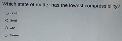 Which state of matter has the lowest compressibility?
Liquid
Solid
Gas
Plasma