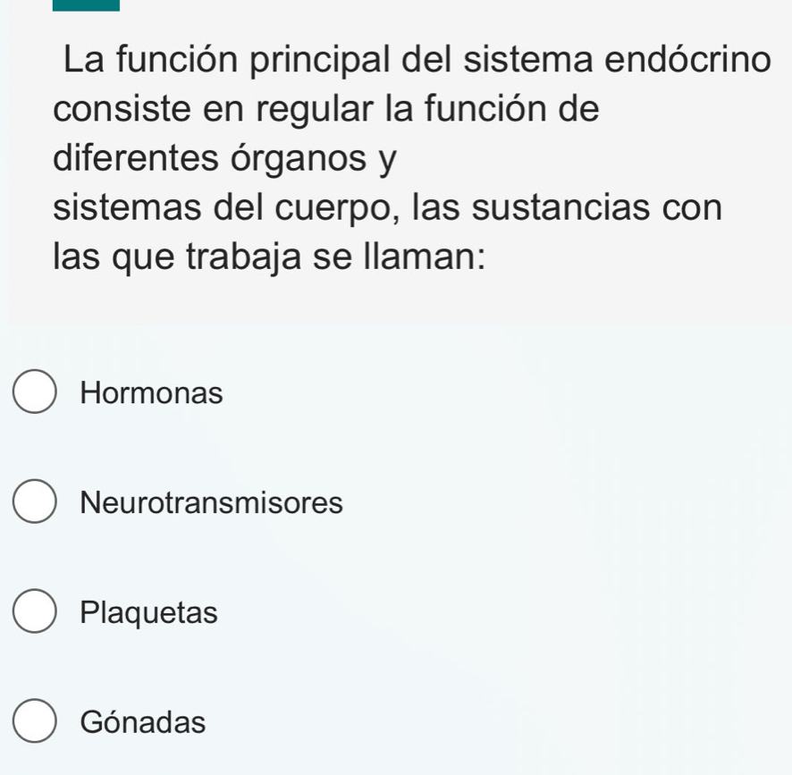 La función principal del sistema endócrino
consiste en regular la función de
diferentes órganos y
sistemas del cuerpo, las sustancias con
las que trabaja se llaman:
Hormonas
Neurotransmisores
Plaquetas
Gónadas