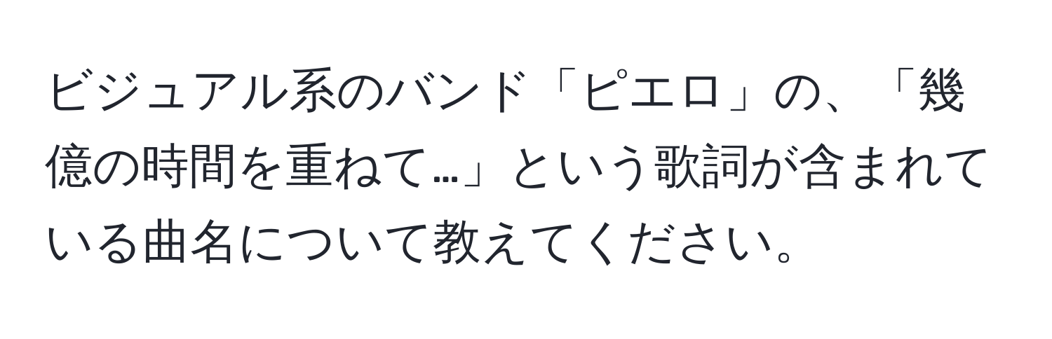 ビジュアル系のバンド「ピエロ」の、「幾億の時間を重ねて…」という歌詞が含まれている曲名について教えてください。