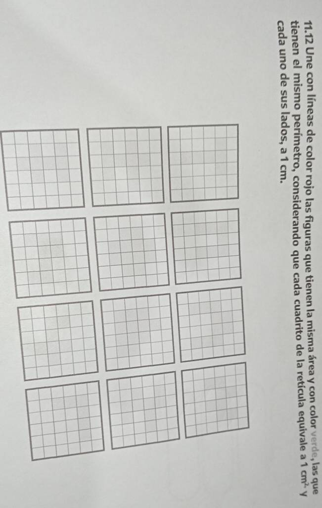 11.12 Une con líneas de color rojo las figuras que tienen la misma área y con color verde, las que 
tienen el mismo perímetro, considerando que cada cuadrito de la retícula equivale a 1cm^2
cada uno de sus lados, a 1 cm.
