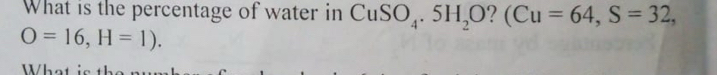 What is the percentage of water in CuSO_4.5H_2 O (Cu=64, S=32,
O=16, H=1). 
Wh e t