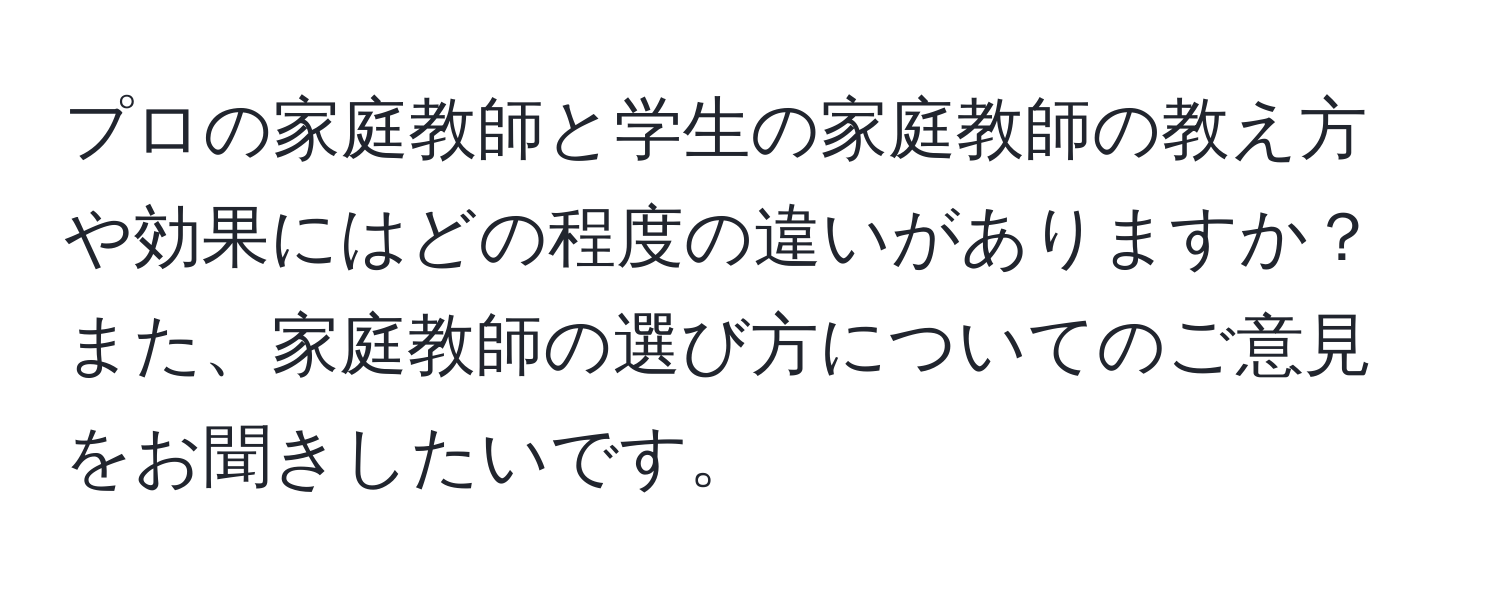 プロの家庭教師と学生の家庭教師の教え方や効果にはどの程度の違いがありますか？また、家庭教師の選び方についてのご意見をお聞きしたいです。